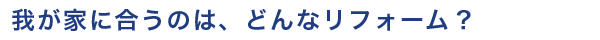 我が家に合うのはどんなリフォーム？