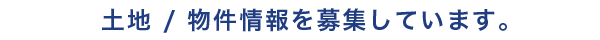 土地物件情報を募集しています。